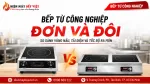 Bếp Từ Công Nghiệp Đơn Và Bếp Từ Đôi: So Sánh Vùng Nấu, Tải Điện Và Tốc Độ Ra Món