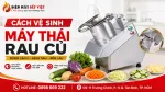 Cách Vệ Sinh Máy Thái Rau Củ Giúp Lưỡi Dao Luôn Sắc, Giữ An Toàn Thực Phẩm