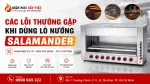 Cách Xác Định Nhanh Lỗi Thường Gặp Khi Dùng Lò Nướng Salamander