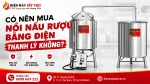 Có Nên Mua Nồi Nấu Rượu Bằng Điện Thanh Lý Không? Những Rủi Ro Nhiều Người Bỏ Qua