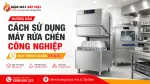 Hướng Dẫn Cách Sử Dụng Máy Rửa Chén Công Nghiệp Chuẩn Quy Trình Bếp Nhà Hàng