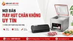 Lưu Ý Chọn Nơi Bán Máy Hút Chân Không Uy Tín Để Tránh Mua Sai Máy