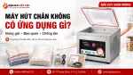 Máy Hút Chân Không Có Ứng Dụng Gì Trong Đóng Gói, Bảo Quản Và Chống Ẩm?