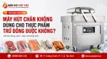 Máy Hút Chân Không Dùng Cho Thực Phẩm Trữ Đông Cần Lưu Ý Gì?