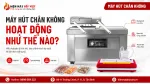 Máy Hút Chân Không Hoạt Động Như Thế Nào Khi Hút Khí Và Hàn Miệng Túi?