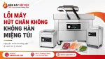 Máy Hút Chân Không Không Hàn Miệng Túi: Nguyên Nhân Và Hướng Xử Lý Nhanh