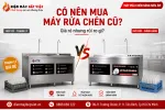 Máy rửa chén công nghiệp cũ, thanh lý giá rẻ có đáng mua không?