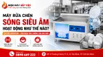 Máy Rửa Chén Sóng Siêu Âm Hoạt Động Như Thế Nào? Nguyên Lý Và Cơ Chế Làm Sạch