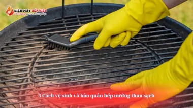 5 Cách vệ sinh và bảo quản bếp nướng than sạch sẽ hiệu quả